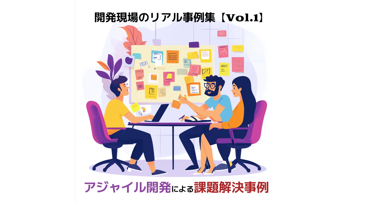 開発現場のリアル事例集【Vol.1】 アジャイル開発の柔軟性を活かし、課題を突破！